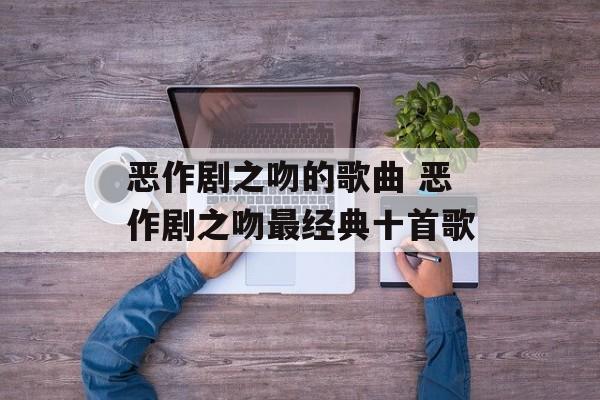 恶作剧之吻的歌曲 恶作剧之吻最经典十首歌-第1张图片-