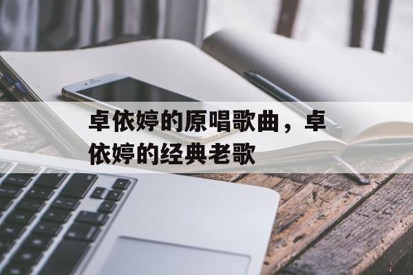 卓依婷的原唱歌曲，卓依婷的经典老歌-第1张图片-