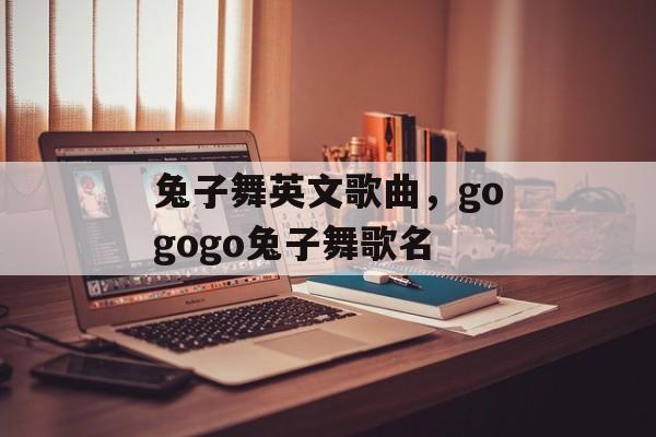 兔子舞英文歌曲，gogogo兔子舞歌名-第1张图片-