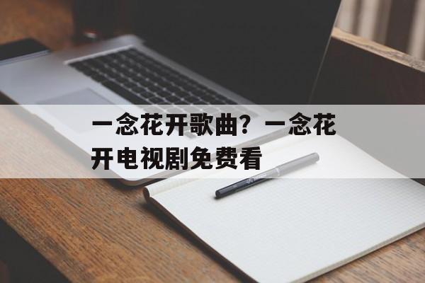 一念花开歌曲？一念花开电视剧免费看-第1张图片-