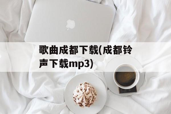 歌曲成都下载(成都铃声下载mp3)-第1张图片-