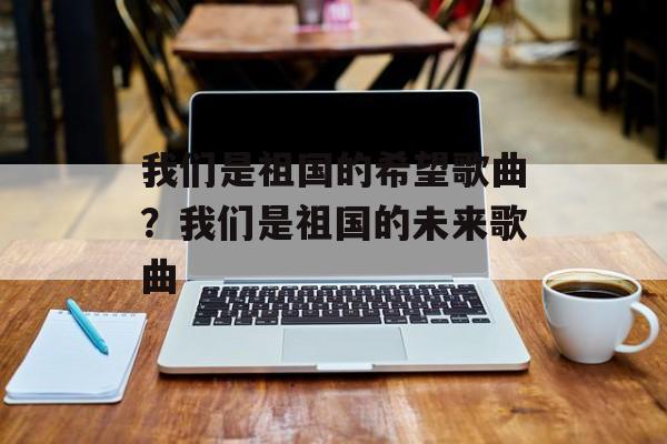 我们是祖国的希望歌曲？我们是祖国的未来歌曲-第1张图片-