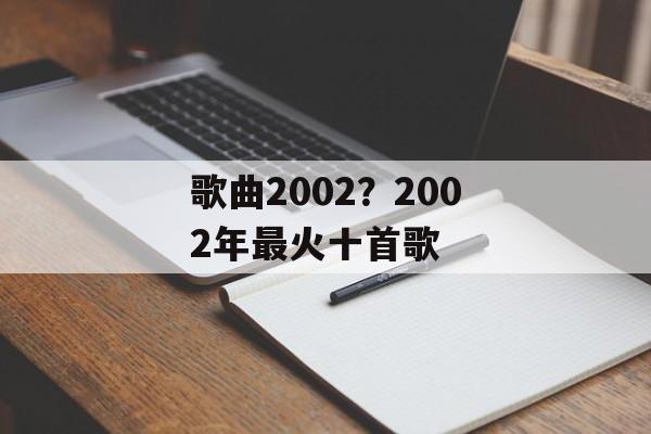 歌曲2002？2002年最火十首歌-第1张图片-