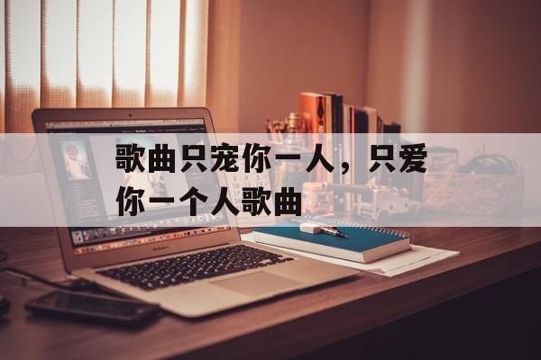 歌曲只宠你一人，只爱你一个人歌曲-第1张图片-