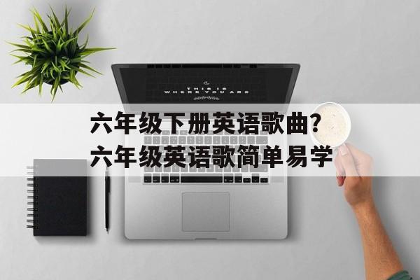 六年级下册英语歌曲？六年级英语歌简单易学-第1张图片-