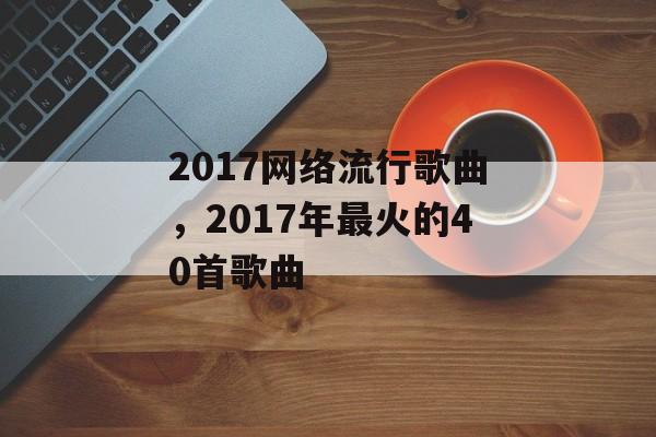 2017网络流行歌曲，2017年最火的40首歌曲-第1张图片-