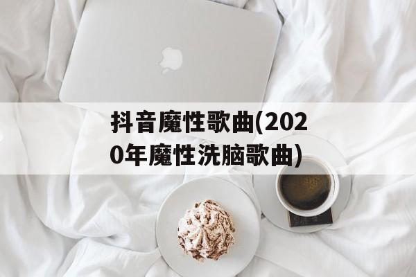 抖音魔性歌曲(2020年魔性洗脑歌曲)-第1张图片-