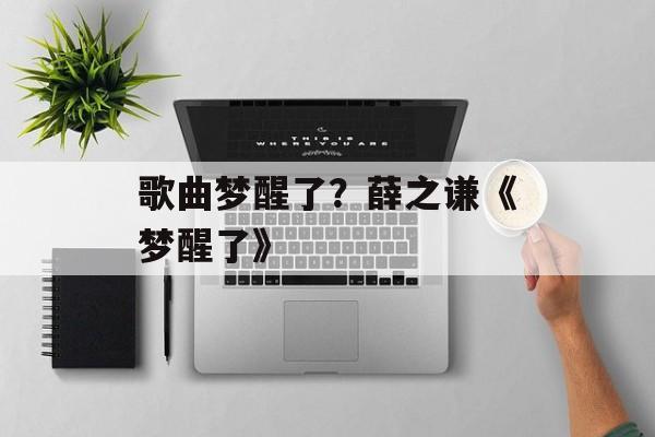 歌曲梦醒了？薛之谦《梦醒了》-第1张图片-