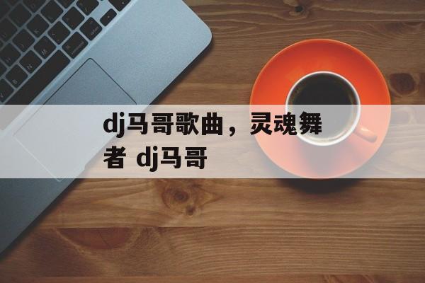 dj马哥歌曲，灵魂舞者 dj马哥-第1张图片-