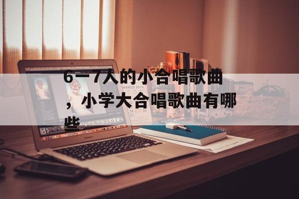 6一7人的小合唱歌曲，小学大合唱歌曲有哪些-第1张图片-