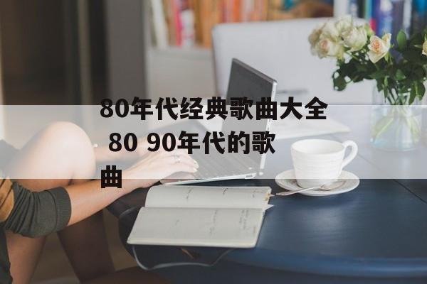 80年代经典歌曲大全 80 90年代的歌曲-第1张图片-