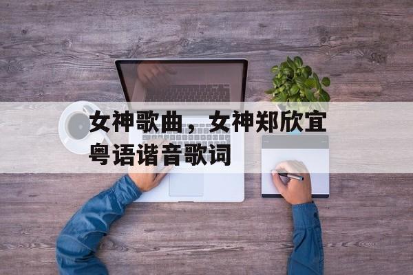 女神歌曲，女神郑欣宜粤语谐音歌词-第1张图片-