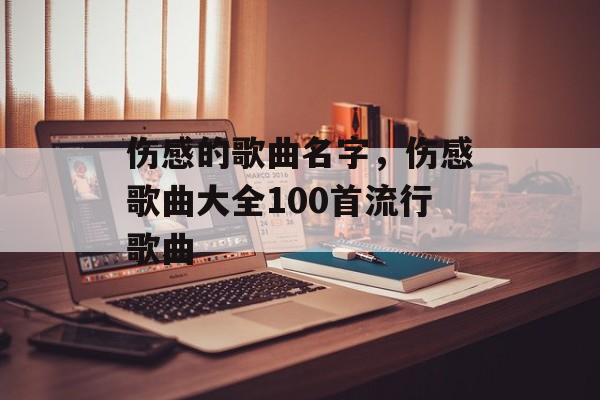 伤感的歌曲名字，伤感歌曲大全100首流行歌曲-第1张图片-