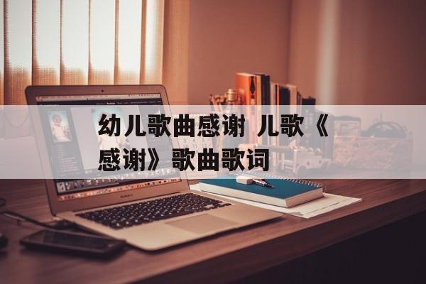 幼儿歌曲感谢 儿歌《感谢》歌曲歌词-第1张图片-