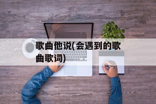歌曲他说(会遇到的歌曲歌词)-第1张图片-