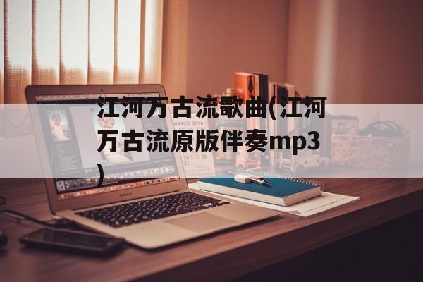 江河万古流歌曲(江河万古流原版伴奏mp3)-第1张图片-