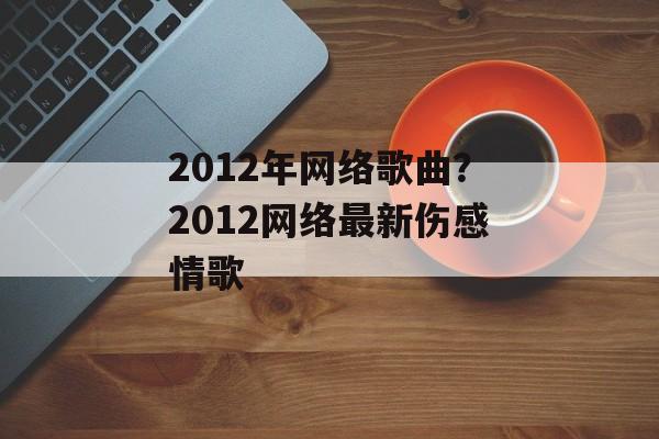 2012年网络歌曲？2012网络最新伤感情歌-第1张图片-