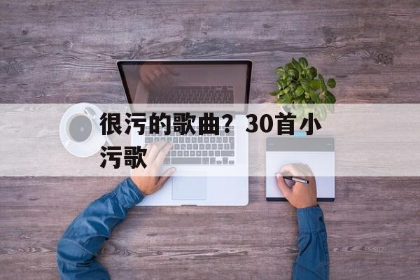 很污的歌曲？30首小污歌-第1张图片-