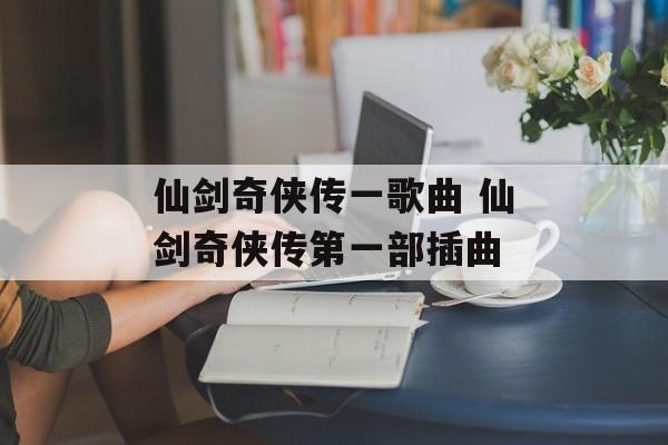 仙剑奇侠传一歌曲 仙剑奇侠传第一部插曲-第1张图片-