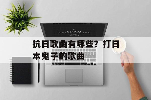 抗日歌曲有哪些？打日本鬼子的歌曲-第1张图片-