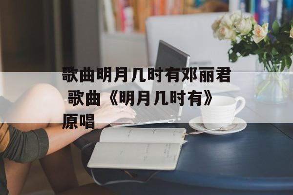 歌曲明月几时有邓丽君 歌曲《明月几时有》原唱-第1张图片-