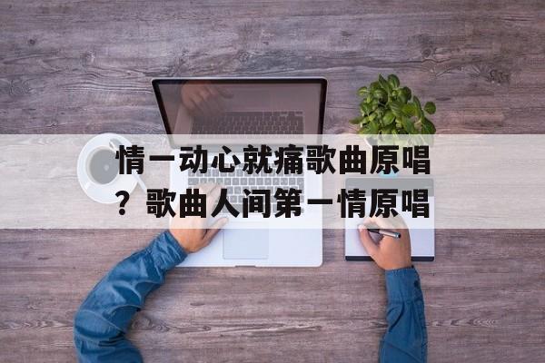 情一动心就痛歌曲原唱？歌曲人间第一情原唱-第1张图片-