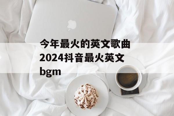 今年最火的英文歌曲 2024抖音最火英文bgm-第1张图片-