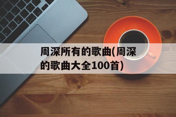 周深所有的歌曲(周深的歌曲大全100首)-第1张图片-