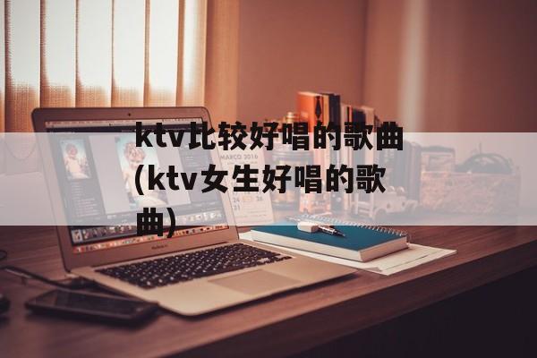 ktv比较好唱的歌曲(ktv女生好唱的歌曲)-第1张图片-