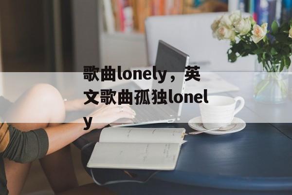 歌曲lonely，英文歌曲孤独lonely-第1张图片-
