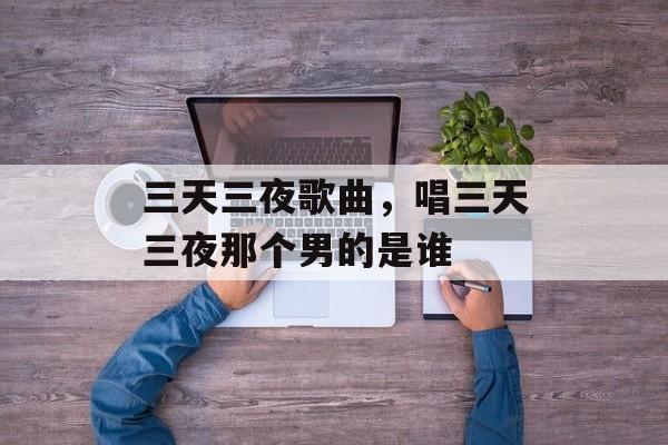 三天三夜歌曲，唱三天三夜那个男的是谁-第1张图片-