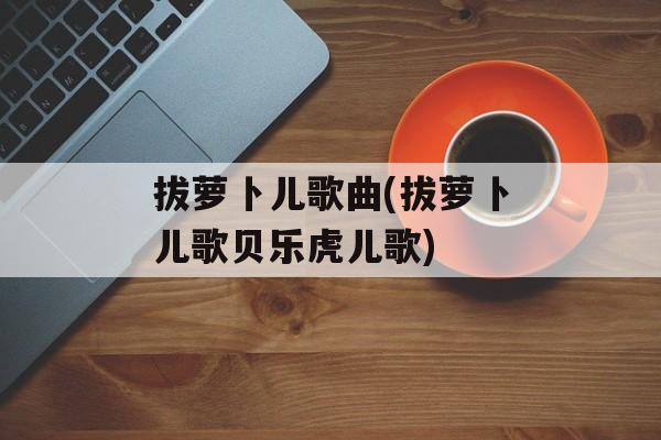 拔萝卜儿歌曲(拔萝卜儿歌贝乐虎儿歌)-第1张图片-