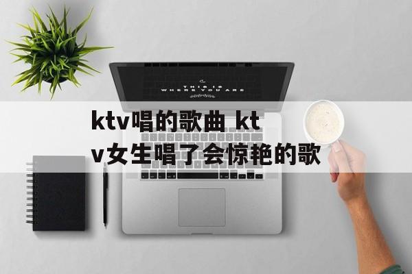 ktv唱的歌曲 ktv女生唱了会惊艳的歌-第1张图片-