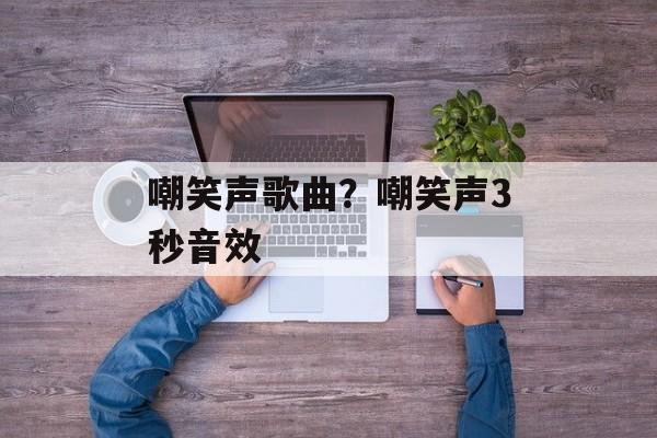 嘲笑声歌曲？嘲笑声3秒音效-第1张图片-