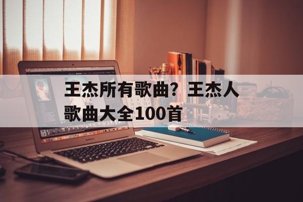 王杰所有歌曲？王杰人歌曲大全100首-第1张图片-