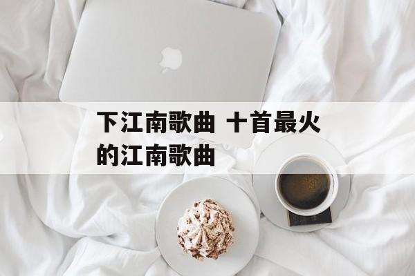 下江南歌曲 十首最火的江南歌曲-第1张图片-