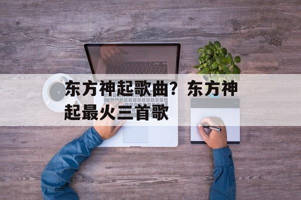 东方神起歌曲？东方神起最火三首歌-第1张图片-