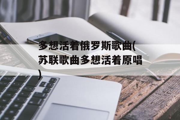 多想活着俄罗斯歌曲(苏联歌曲多想活着原唱)-第1张图片-