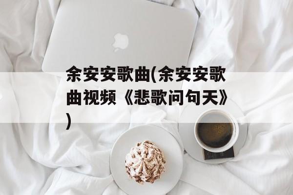 余安安歌曲(余安安歌曲视频《悲歌问句天》)-第1张图片-