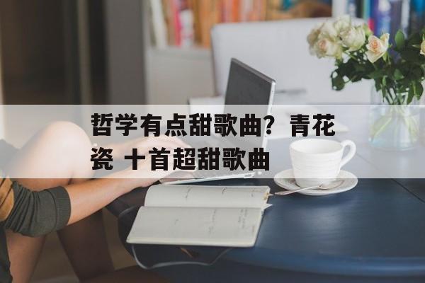 哲学有点甜歌曲？青花瓷 十首超甜歌曲-第1张图片-