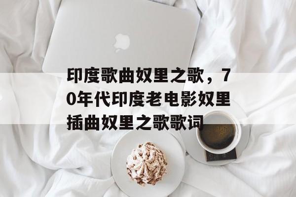 印度歌曲奴里之歌，70年代印度老电影奴里插曲奴里之歌歌词-第1张图片-