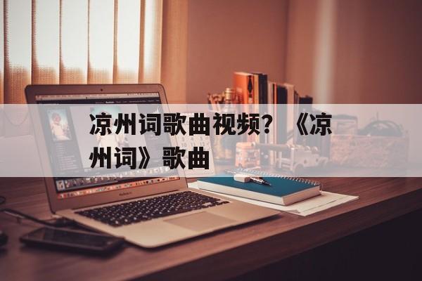 凉州词歌曲视频？《凉州词》歌曲-第1张图片-