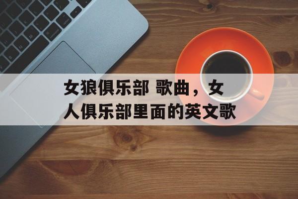 女狼俱乐部 歌曲，女人俱乐部里面的英文歌-第1张图片-