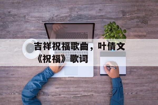 吉祥祝福歌曲，叶倩文《祝福》歌词-第1张图片-