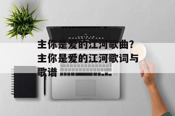 主你是爱的江河歌曲？主你是爱的江河歌词与歌谱-第1张图片-