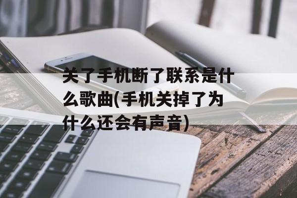 关了手机断了联系是什么歌曲(手机关掉了为什么还会有声音)-第1张图片-