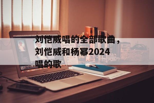 刘恺威唱的全部歌曲，刘恺威和杨幂2024唱的歌-第1张图片-