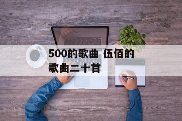 500的歌曲 伍佰的歌曲二十首-第1张图片-