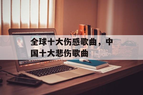 全球十大伤感歌曲，中国十大悲伤歌曲-第1张图片-