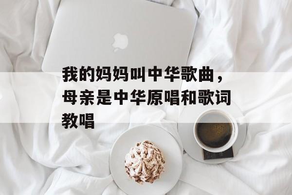我的妈妈叫中华歌曲，母亲是中华原唱和歌词教唱-第1张图片-